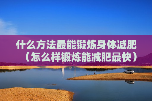 什么方法最能锻炼身体减肥（怎么样锻炼能减肥最快）