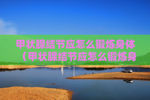 甲状腺结节应怎么锻炼身体（甲状腺结节应怎么锻炼身体呢）
