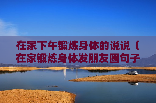 在家下午锻炼身体的说说（在家锻炼身体发朋友圈句子）