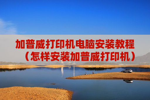 加普威打印机电脑安装教程（怎样安装加普威打印机）