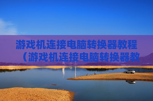 游戏机连接电脑转换器教程（游戏机连接电脑转换器教程视频）