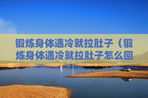 锻炼身体遇冷就拉肚子（锻炼身体遇冷就拉肚子怎么回事）