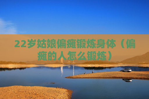 22岁姑娘偏瘫锻炼身体（偏瘫的人怎么锻炼）
