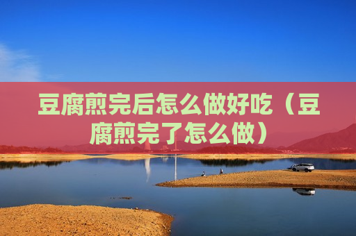 豆腐煎完后怎么做好吃（豆腐煎完了怎么做）