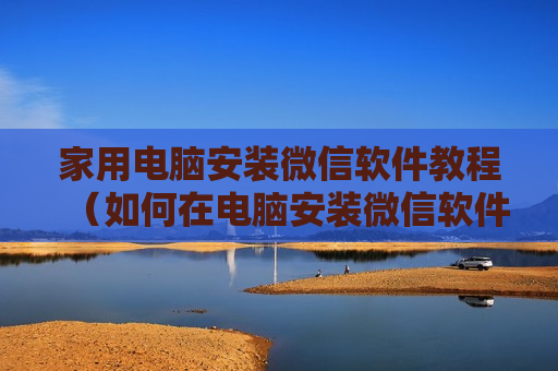 家用电脑安装微信软件教程（如何在电脑安装微信软件）