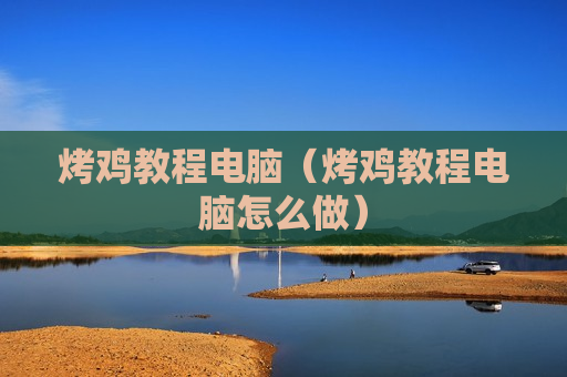 烤鸡教程电脑（烤鸡教程电脑怎么做）