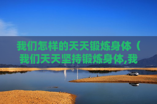我们怎样的天天锻炼身体（我们天天坚持锻炼身体,我们的身体会健康）