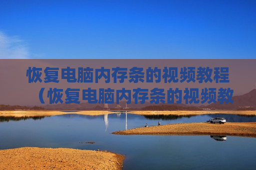 恢复电脑内存条的视频教程（恢复电脑内存条的视频教程）