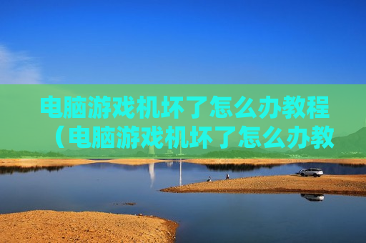 电脑游戏机坏了怎么办教程（电脑游戏机坏了怎么办教程视频）