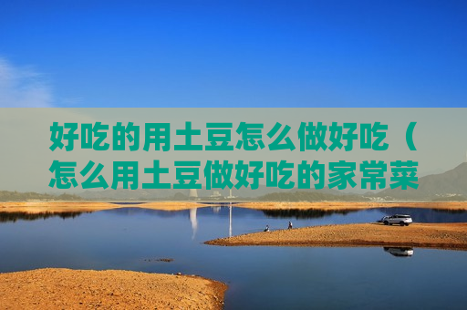 好吃的用土豆怎么做好吃（怎么用土豆做好吃的家常菜）