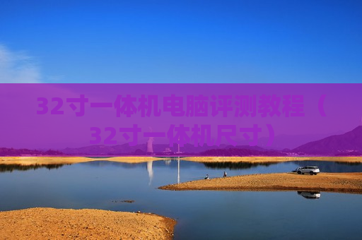 32寸一体机电脑评测教程（32寸一体机尺寸）