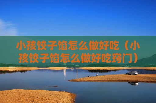 小孩饺子馅怎么做好吃（小孩饺子馅怎么做好吃窍门）