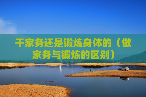 干家务还是锻炼身体的（做家务与锻炼的区别）
