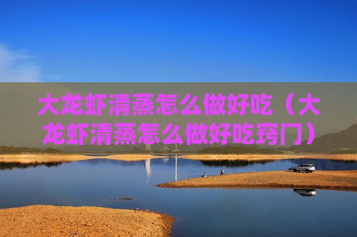 大龙虾清蒸怎么做好吃（大龙虾清蒸怎么做好吃窍门）