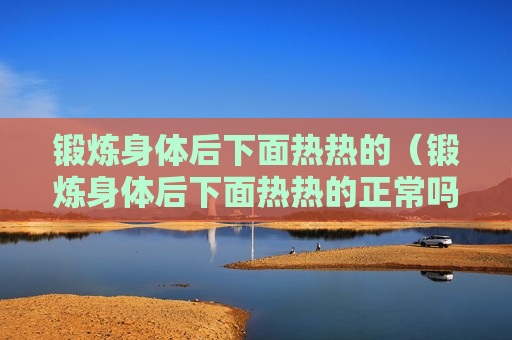 锻炼身体后下面热热的（锻炼身体后下面热热的正常吗）