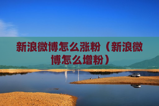 新浪微博怎么涨粉（新浪微博怎么增粉）