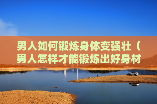男人如何锻炼身体变强壮（男人怎样才能锻炼出好身材）