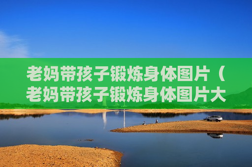 老妈带孩子锻炼身体图片（老妈带孩子锻炼身体图片大全）