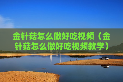 金针菇怎么做好吃视频（金针菇怎么做好吃视频教学）