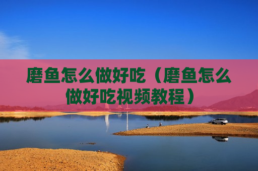 磨鱼怎么做好吃（磨鱼怎么做好吃视频教程）
