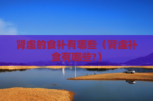 肾虚的食补有哪些（肾虚补食有哪些?）