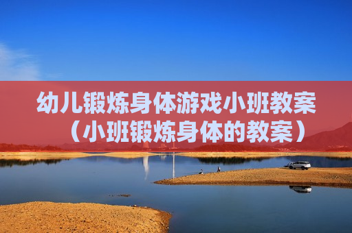 幼儿锻炼身体游戏小班教案（小班锻炼身体的教案）