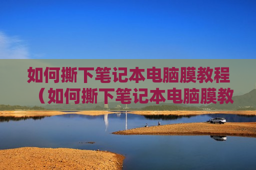 如何撕下笔记本电脑膜教程（如何撕下笔记本电脑膜教程图解）