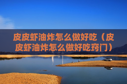 皮皮虾油炸怎么做好吃（皮皮虾油炸怎么做好吃窍门）
