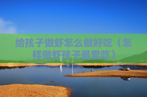 给孩子做虾怎么做好吃（怎样做虾孩子最爱吃）