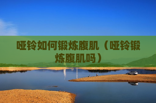 哑铃如何锻炼腹肌（哑铃锻炼腹肌吗）