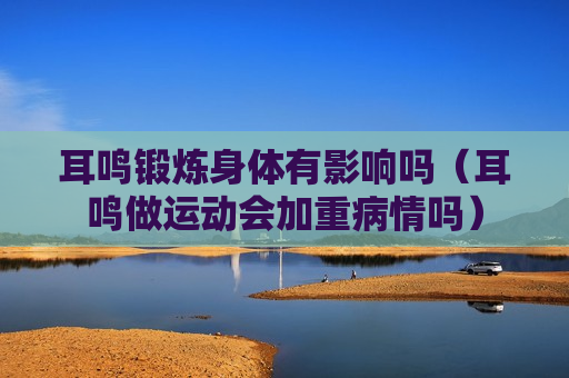 耳鸣锻炼身体有影响吗（耳鸣做运动会加重病情吗）