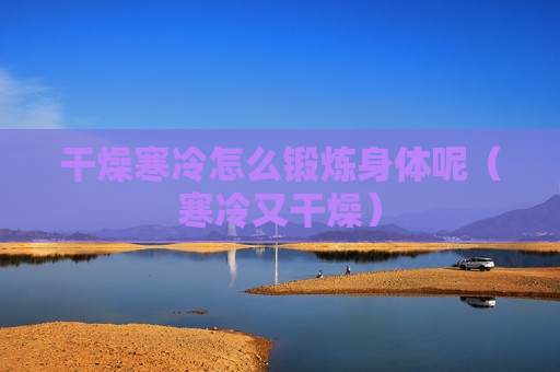 干燥寒冷怎么锻炼身体呢（寒冷又干燥）