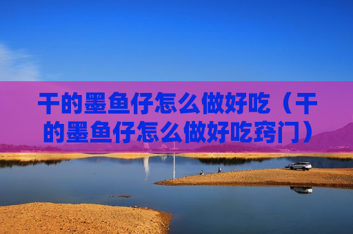干的墨鱼仔怎么做好吃（干的墨鱼仔怎么做好吃窍门）
