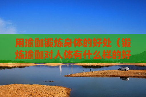 用瑜伽锻炼身体的好处（锻炼瑜伽对人体有什么样的好处?）