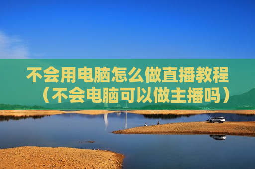 不会用电脑怎么做直播教程（不会电脑可以做主播吗）