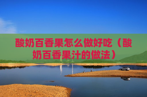 酸奶百香果怎么做好吃（酸奶百香果汁的做法）