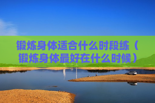 锻炼身体适合什么时段练（锻炼身体最好在什么时候）