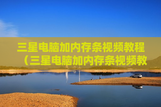三星电脑加内存条视频教程（三星电脑加内存条视频教程）