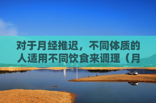 对于月经推迟，不同体质的人适用不同饮食来调理（月经推迟吃什么饮食调理）