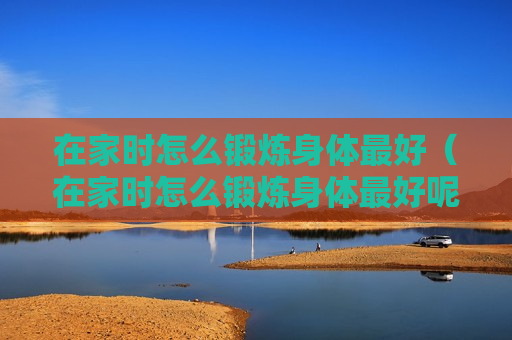 在家时怎么锻炼身体最好（在家时怎么锻炼身体最好呢）