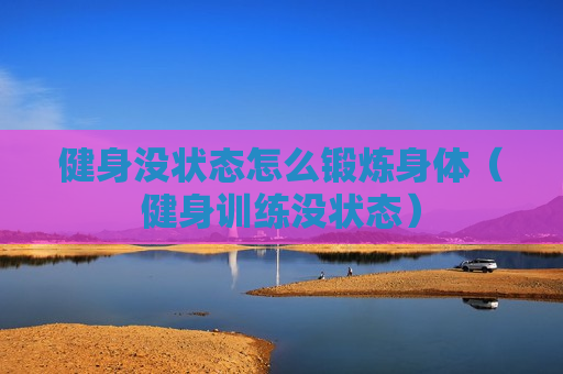 健身没状态怎么锻炼身体（健身训练没状态）