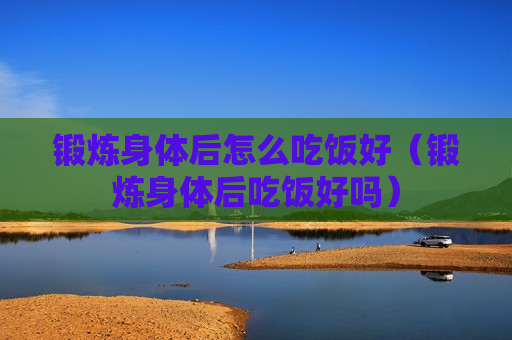 锻炼身体后怎么吃饭好（锻炼身体后吃饭好吗）