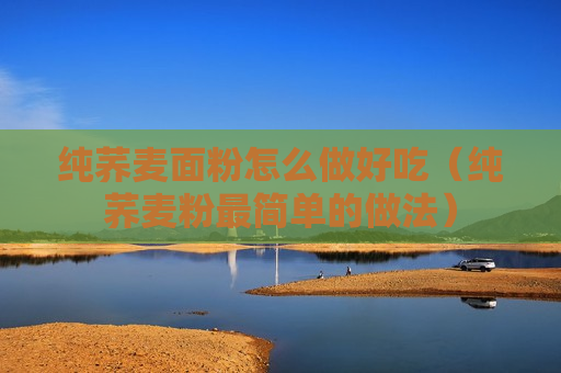 纯荞麦面粉怎么做好吃（纯荞麦粉最简单的做法）
