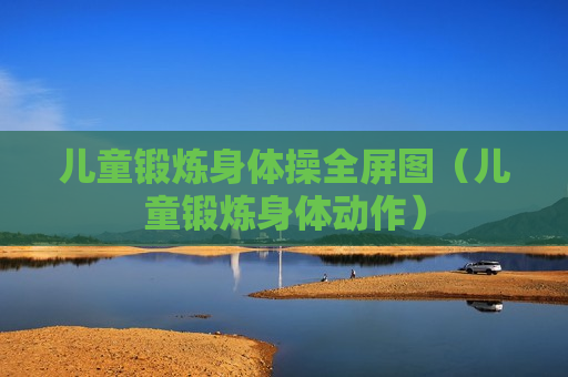 儿童锻炼身体操全屏图（儿童锻炼身体动作）
