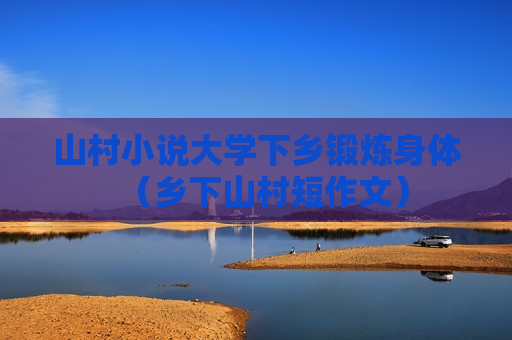 山村小说大学下乡锻炼身体（乡下山村短作文）