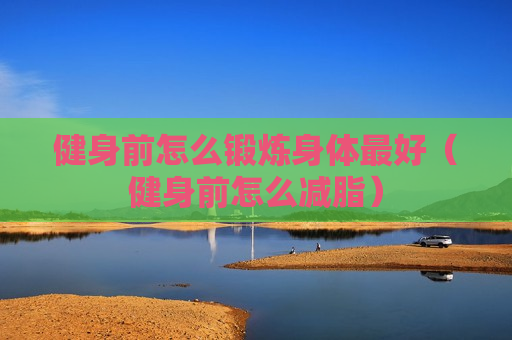 健身前怎么锻炼身体最好（健身前怎么减脂）