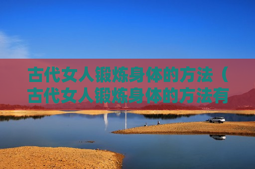 古代女人锻炼身体的方法（古代女人锻炼身体的方法有哪些）