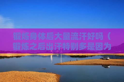 锻炼身体后大量流汗好吗（锻炼之后出汗特别多是因为身体虚吗）