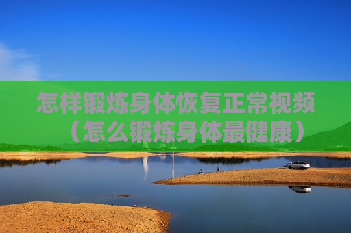 怎样锻炼身体恢复正常视频（怎么锻炼身体最健康）