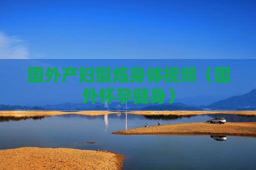 国外产妇锻炼身体视频（国外怀孕健身）